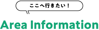 ここへ行きたい！Area Information